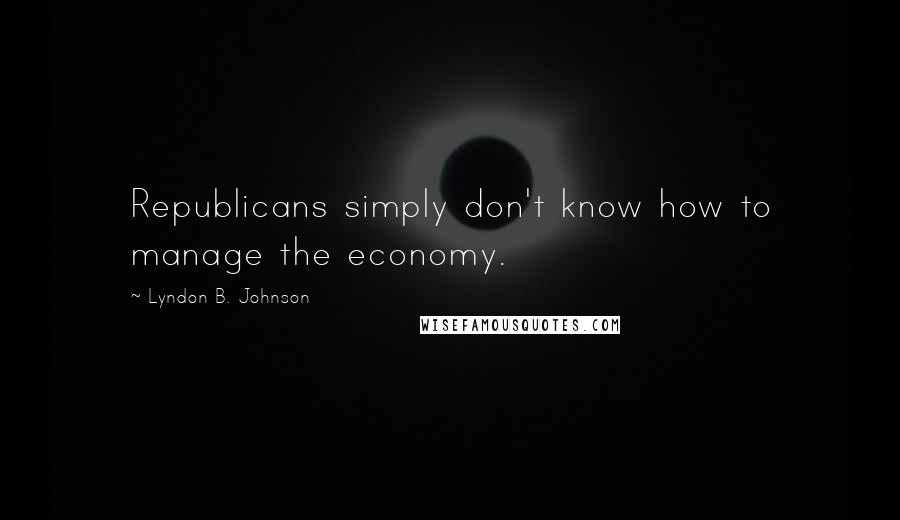 Lyndon B. Johnson Quotes: Republicans simply don't know how to manage the economy.