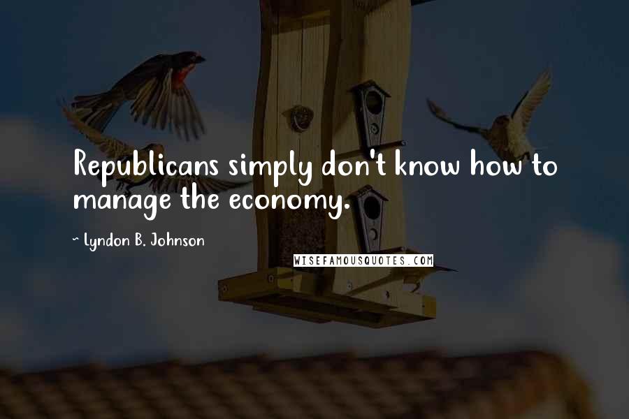 Lyndon B. Johnson Quotes: Republicans simply don't know how to manage the economy.