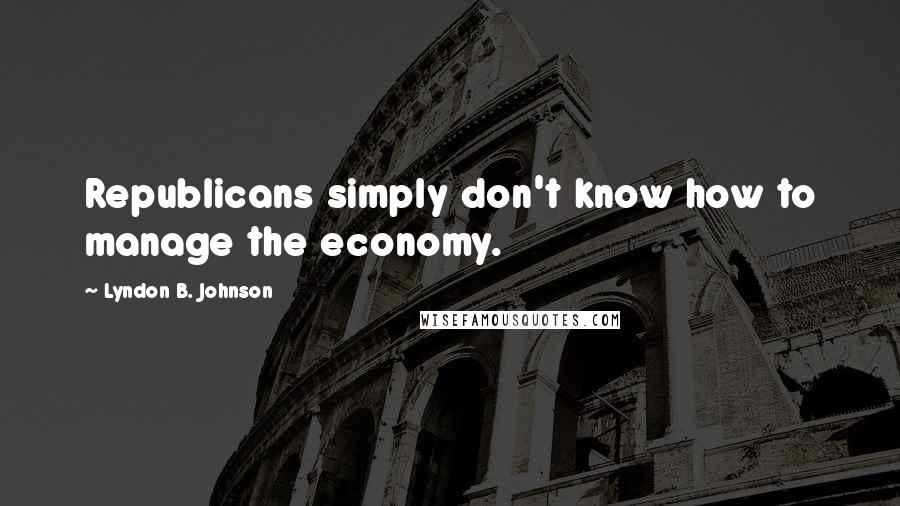 Lyndon B. Johnson Quotes: Republicans simply don't know how to manage the economy.
