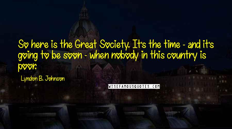 Lyndon B. Johnson Quotes: So here is the Great Society. It's the time - and it's going to be soon - when nobody in this country is poor.
