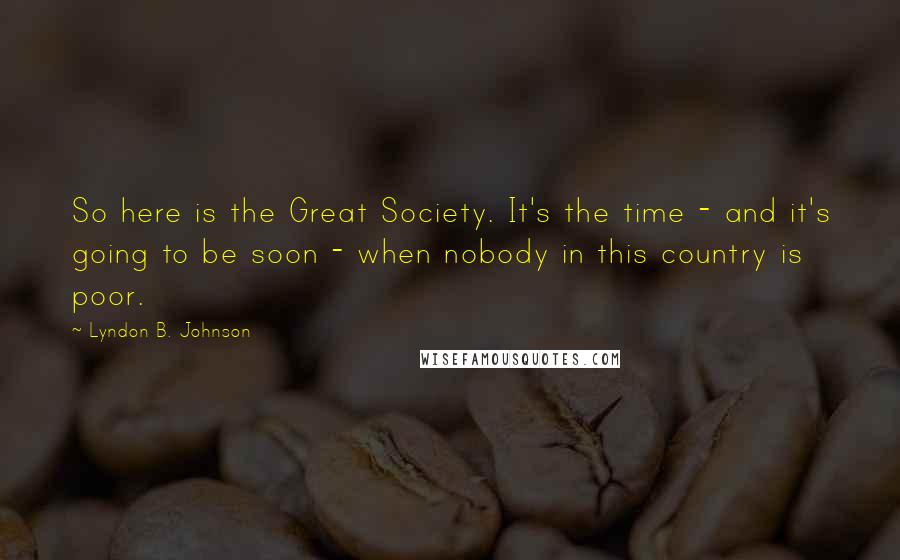 Lyndon B. Johnson Quotes: So here is the Great Society. It's the time - and it's going to be soon - when nobody in this country is poor.