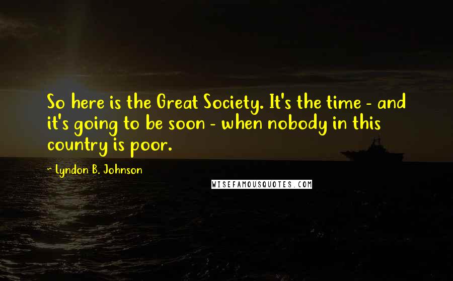 Lyndon B. Johnson Quotes: So here is the Great Society. It's the time - and it's going to be soon - when nobody in this country is poor.