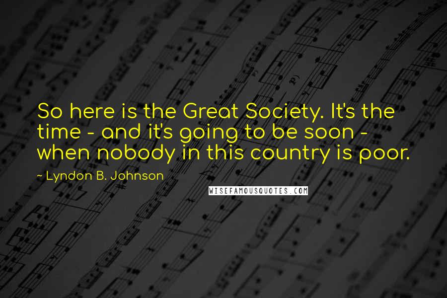 Lyndon B. Johnson Quotes: So here is the Great Society. It's the time - and it's going to be soon - when nobody in this country is poor.