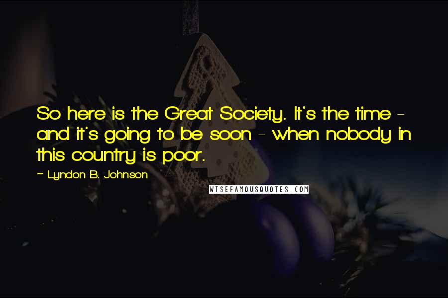 Lyndon B. Johnson Quotes: So here is the Great Society. It's the time - and it's going to be soon - when nobody in this country is poor.