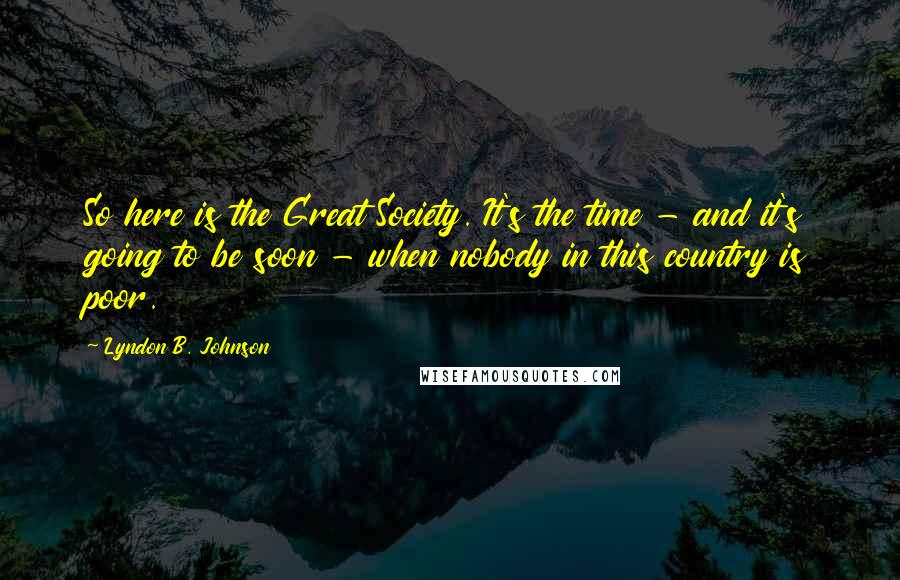 Lyndon B. Johnson Quotes: So here is the Great Society. It's the time - and it's going to be soon - when nobody in this country is poor.