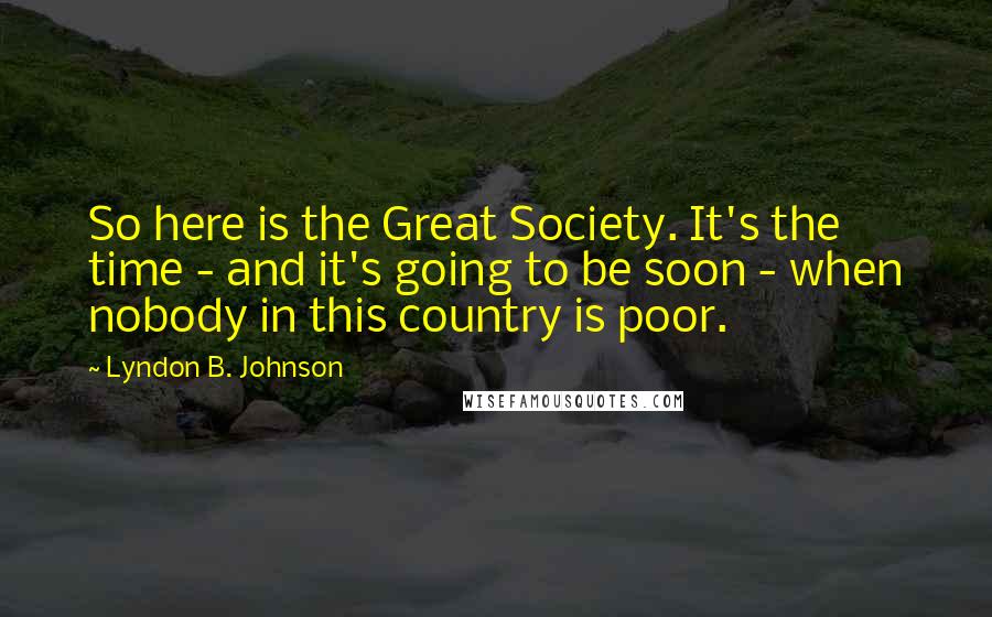 Lyndon B. Johnson Quotes: So here is the Great Society. It's the time - and it's going to be soon - when nobody in this country is poor.