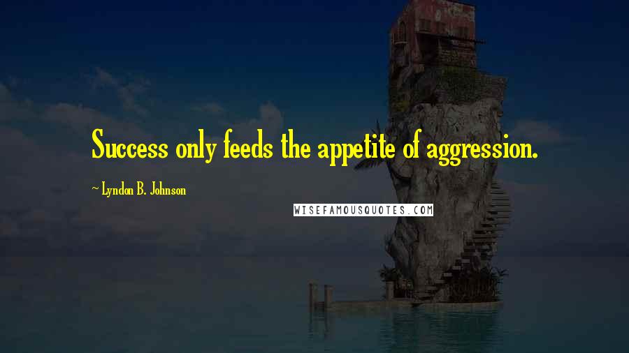 Lyndon B. Johnson Quotes: Success only feeds the appetite of aggression.