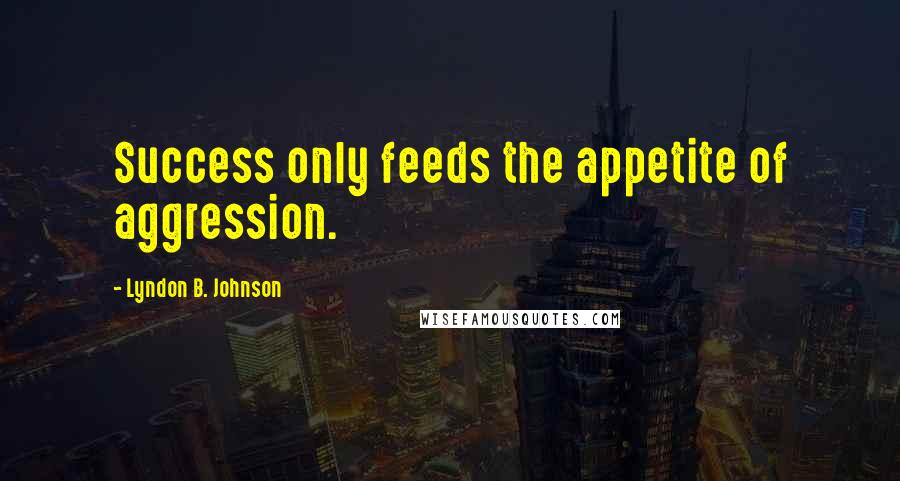 Lyndon B. Johnson Quotes: Success only feeds the appetite of aggression.