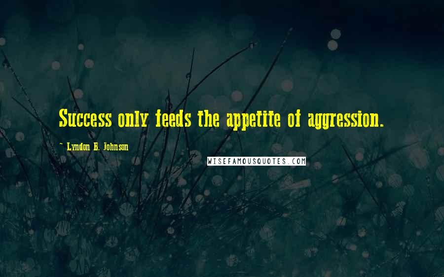 Lyndon B. Johnson Quotes: Success only feeds the appetite of aggression.