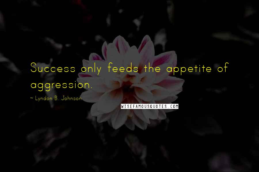 Lyndon B. Johnson Quotes: Success only feeds the appetite of aggression.