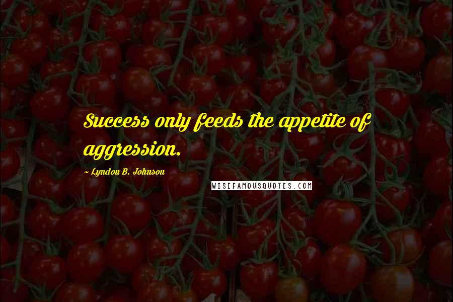 Lyndon B. Johnson Quotes: Success only feeds the appetite of aggression.