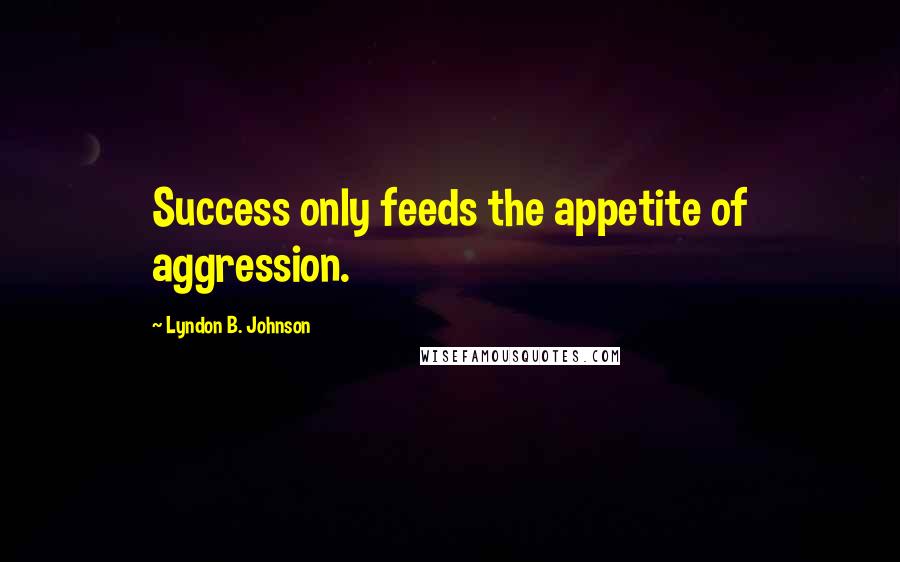 Lyndon B. Johnson Quotes: Success only feeds the appetite of aggression.