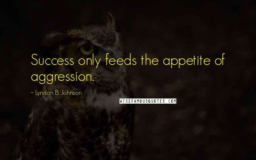 Lyndon B. Johnson Quotes: Success only feeds the appetite of aggression.