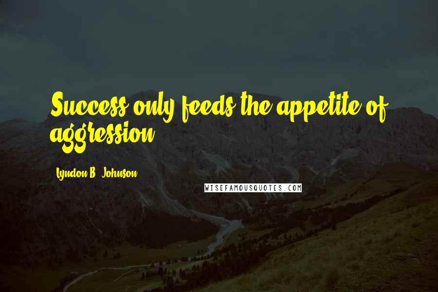 Lyndon B. Johnson Quotes: Success only feeds the appetite of aggression.