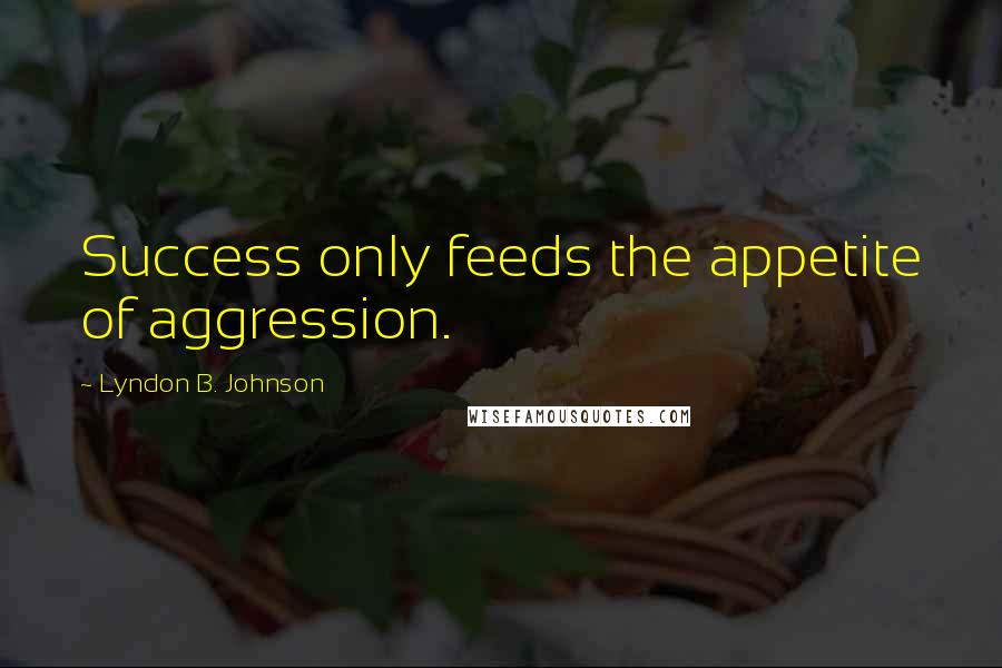 Lyndon B. Johnson Quotes: Success only feeds the appetite of aggression.