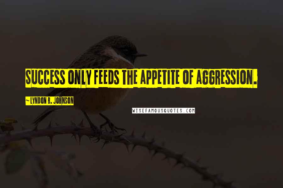 Lyndon B. Johnson Quotes: Success only feeds the appetite of aggression.