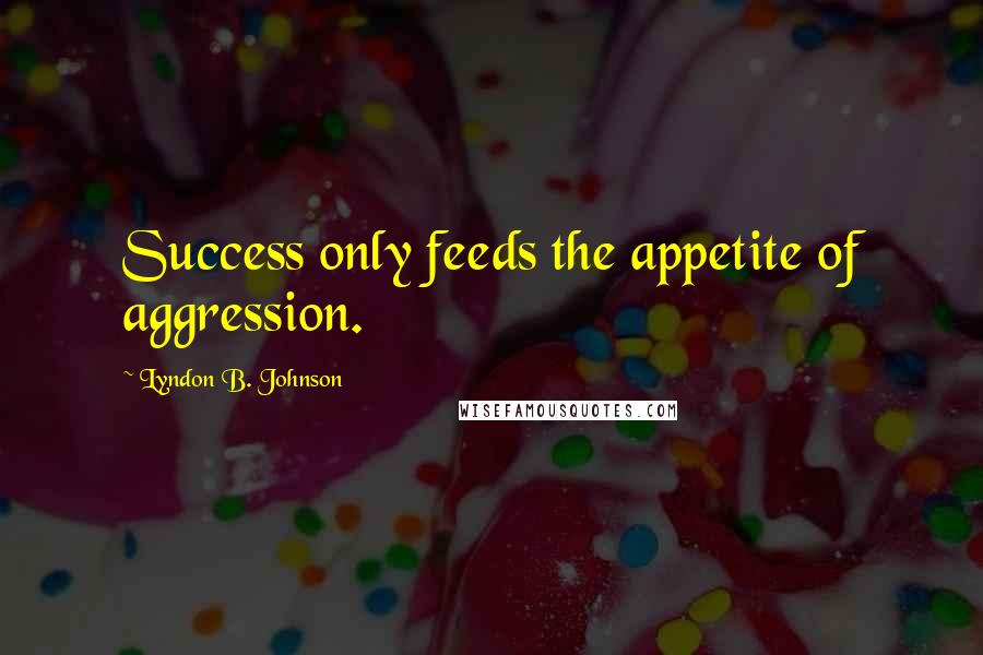 Lyndon B. Johnson Quotes: Success only feeds the appetite of aggression.