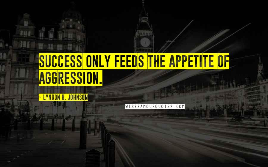 Lyndon B. Johnson Quotes: Success only feeds the appetite of aggression.