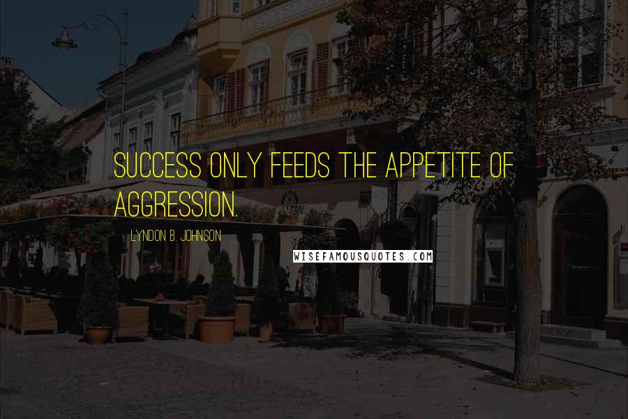 Lyndon B. Johnson Quotes: Success only feeds the appetite of aggression.