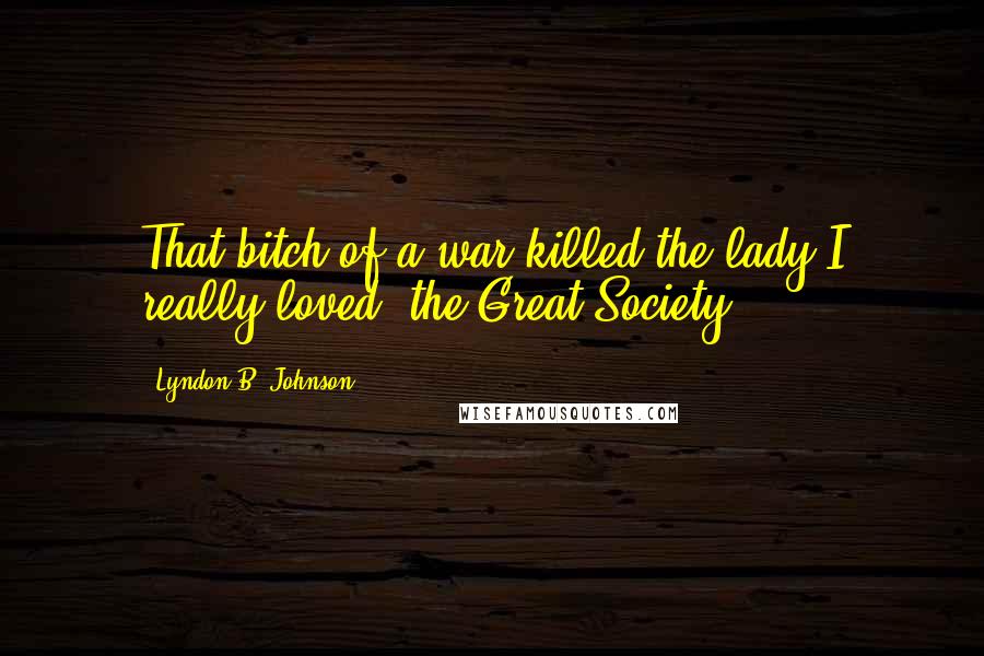 Lyndon B. Johnson Quotes: That bitch of a war killed the lady I really loved  the Great Society.