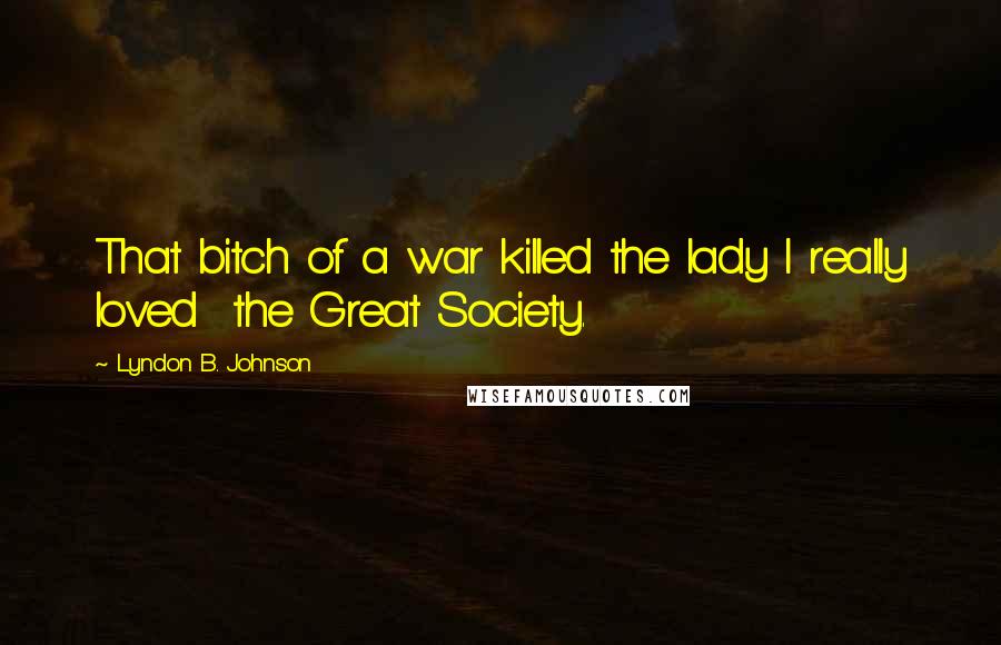 Lyndon B. Johnson Quotes: That bitch of a war killed the lady I really loved  the Great Society.