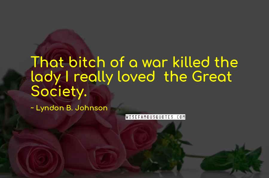 Lyndon B. Johnson Quotes: That bitch of a war killed the lady I really loved  the Great Society.