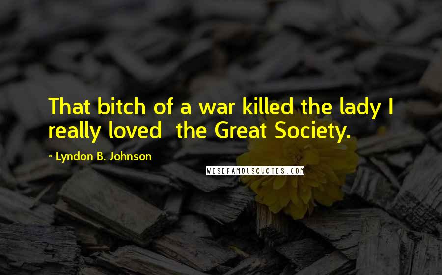 Lyndon B. Johnson Quotes: That bitch of a war killed the lady I really loved  the Great Society.