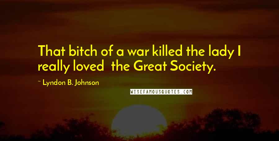 Lyndon B. Johnson Quotes: That bitch of a war killed the lady I really loved  the Great Society.