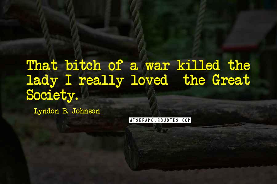 Lyndon B. Johnson Quotes: That bitch of a war killed the lady I really loved  the Great Society.