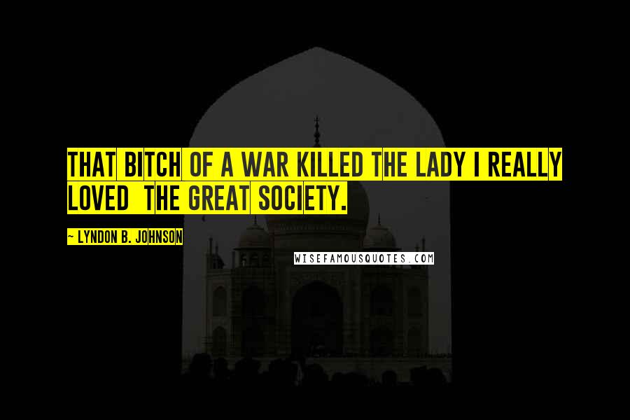 Lyndon B. Johnson Quotes: That bitch of a war killed the lady I really loved  the Great Society.