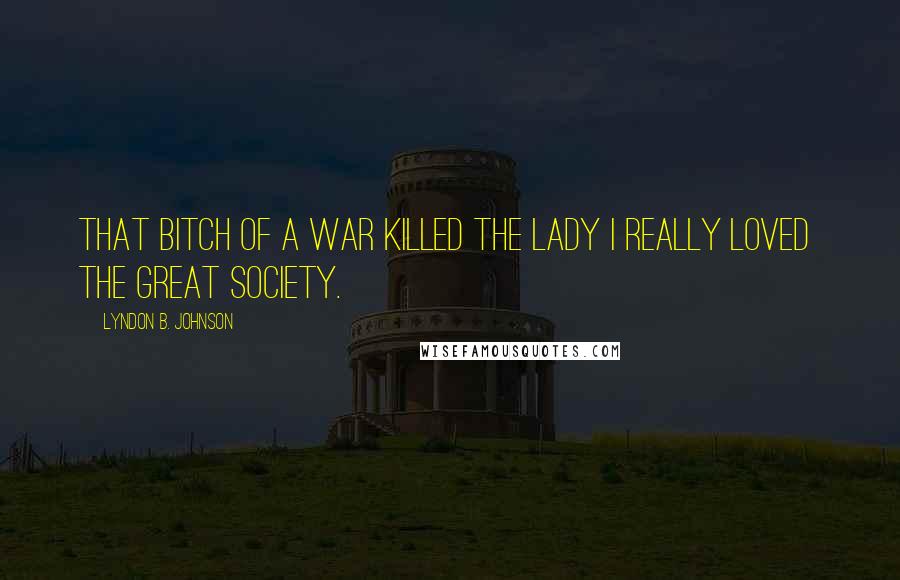 Lyndon B. Johnson Quotes: That bitch of a war killed the lady I really loved  the Great Society.