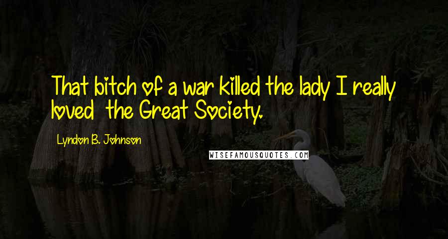 Lyndon B. Johnson Quotes: That bitch of a war killed the lady I really loved  the Great Society.