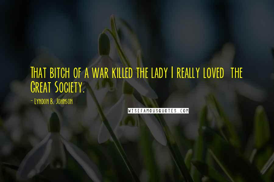 Lyndon B. Johnson Quotes: That bitch of a war killed the lady I really loved  the Great Society.