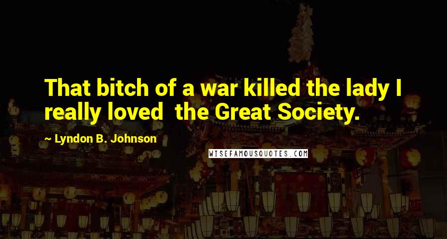 Lyndon B. Johnson Quotes: That bitch of a war killed the lady I really loved  the Great Society.