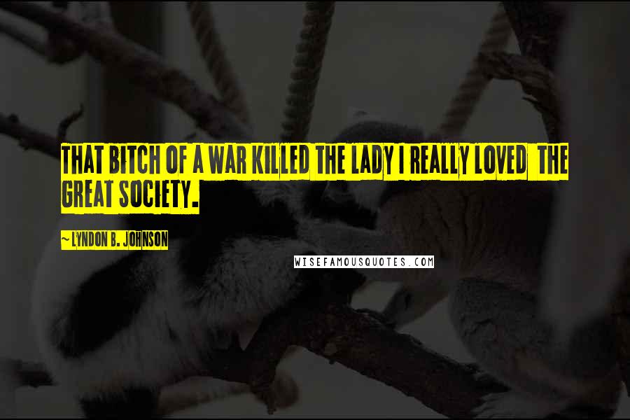 Lyndon B. Johnson Quotes: That bitch of a war killed the lady I really loved  the Great Society.