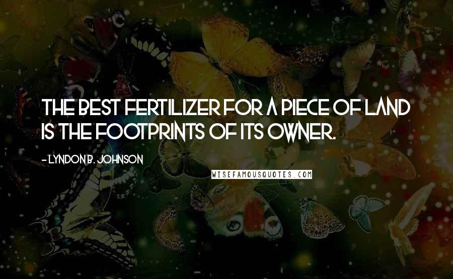 Lyndon B. Johnson Quotes: The best fertilizer for a piece of land is the footprints of its owner.