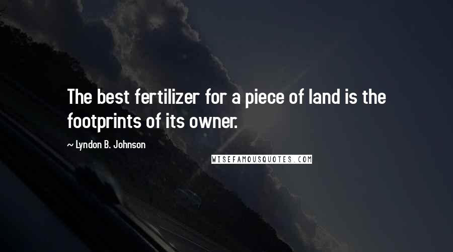 Lyndon B. Johnson Quotes: The best fertilizer for a piece of land is the footprints of its owner.