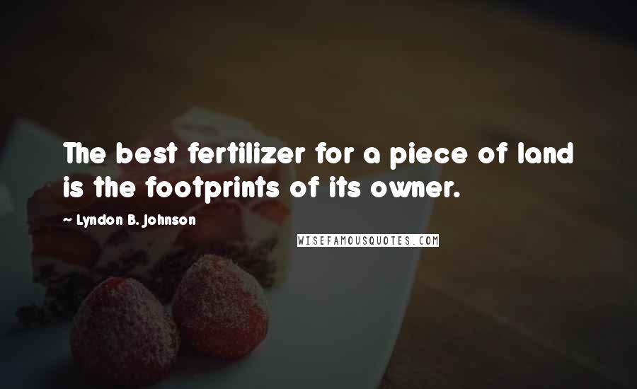 Lyndon B. Johnson Quotes: The best fertilizer for a piece of land is the footprints of its owner.