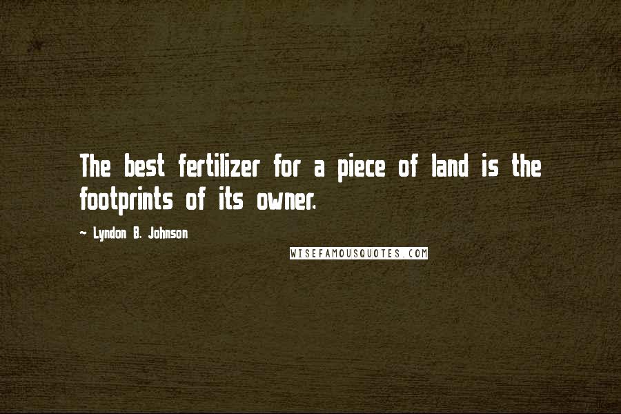 Lyndon B. Johnson Quotes: The best fertilizer for a piece of land is the footprints of its owner.