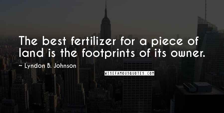 Lyndon B. Johnson Quotes: The best fertilizer for a piece of land is the footprints of its owner.