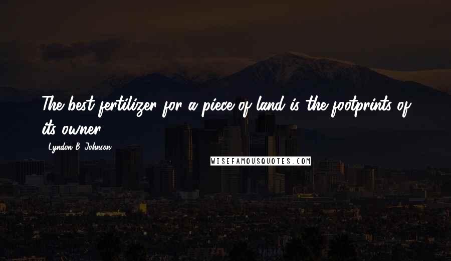 Lyndon B. Johnson Quotes: The best fertilizer for a piece of land is the footprints of its owner.