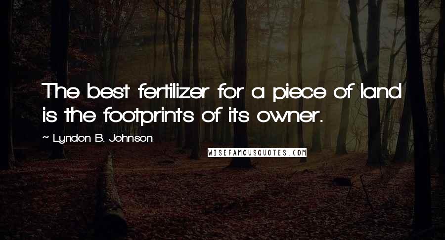 Lyndon B. Johnson Quotes: The best fertilizer for a piece of land is the footprints of its owner.