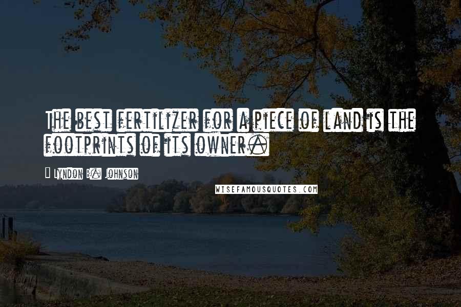 Lyndon B. Johnson Quotes: The best fertilizer for a piece of land is the footprints of its owner.