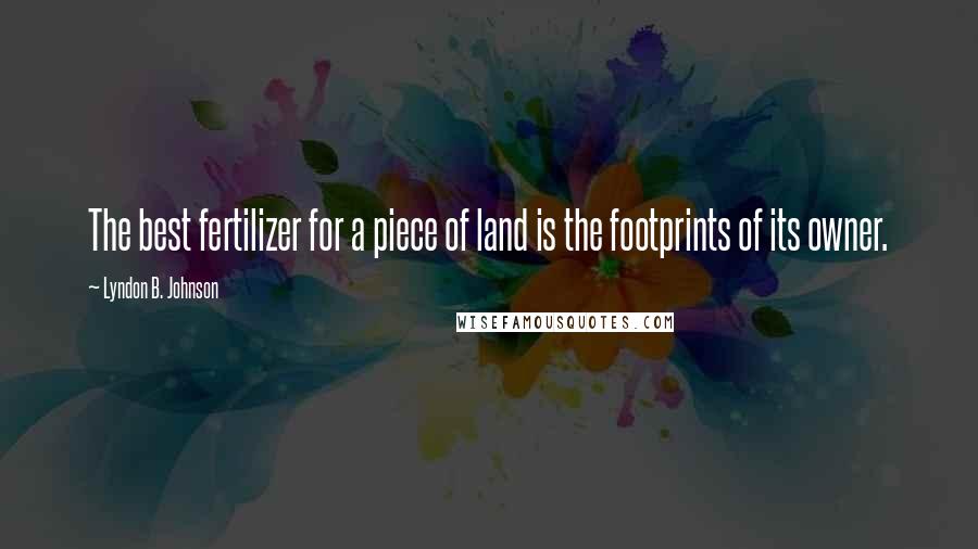 Lyndon B. Johnson Quotes: The best fertilizer for a piece of land is the footprints of its owner.