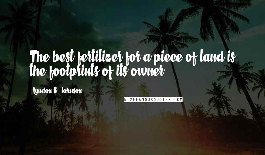 Lyndon B. Johnson Quotes: The best fertilizer for a piece of land is the footprints of its owner.