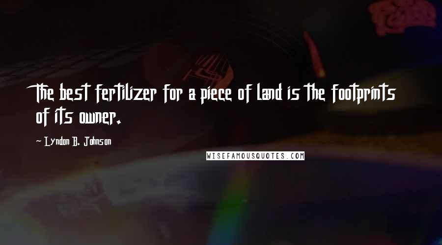 Lyndon B. Johnson Quotes: The best fertilizer for a piece of land is the footprints of its owner.