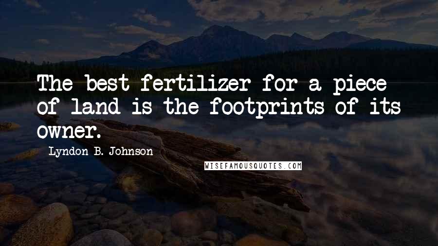 Lyndon B. Johnson Quotes: The best fertilizer for a piece of land is the footprints of its owner.