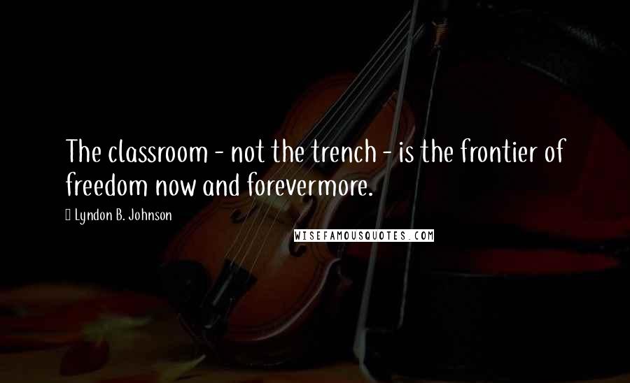Lyndon B. Johnson Quotes: The classroom - not the trench - is the frontier of freedom now and forevermore.