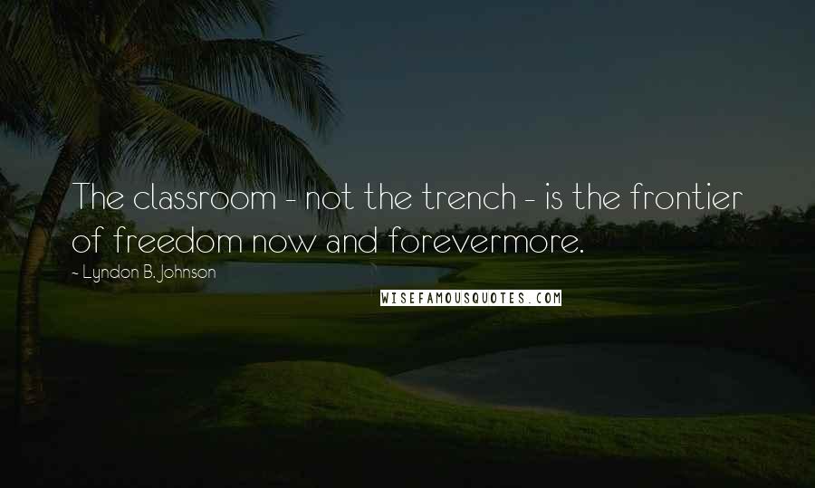 Lyndon B. Johnson Quotes: The classroom - not the trench - is the frontier of freedom now and forevermore.