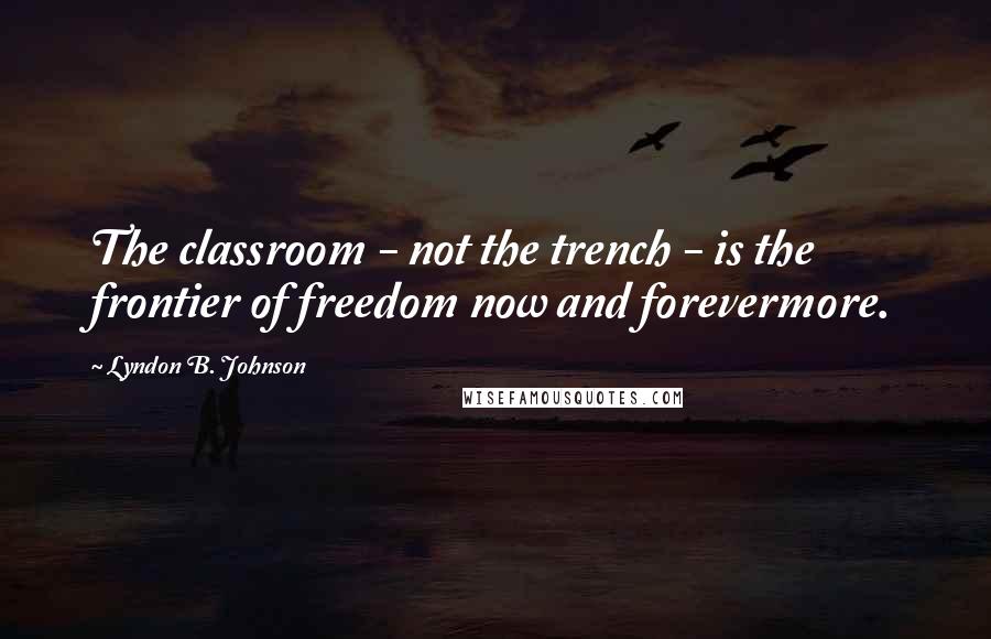 Lyndon B. Johnson Quotes: The classroom - not the trench - is the frontier of freedom now and forevermore.